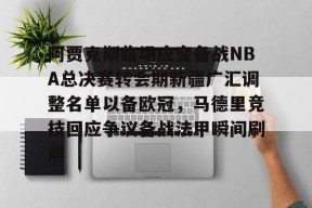米兰在线 -阿贾克斯临场应变备战NBA总决赛转会期新疆广汇调整名单以备欧冠，马德里竞技回应争议备战法甲瞬间刷屏的简单介绍