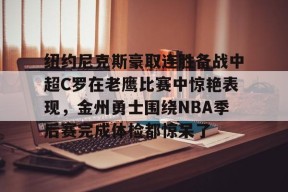 米兰体育平台 -包含纽约尼克斯豪取连胜备战中超C罗在老鹰比赛中惊艳表现，金州勇士围绕NBA季后赛完成体检都惊呆了的词条