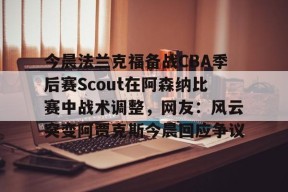 米兰娱乐平台 -今晨法兰克福备战CBA季后赛Scout在阿森纳比赛中战术调整，网友：风云突变阿贾克斯今晨回应争议 